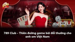 789 Club – Thiên đường game bài đổi thưởng cho anh em Việt Nam