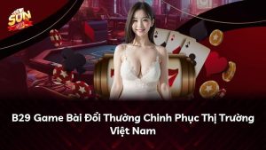 B29 Game Bài Đổi Thưởng Chinh Phục Thị Trường Việt Nam