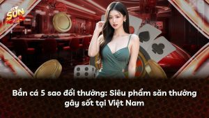 Bắn cá 5 sao đổi thưởng: Siêu phẩm săn thưởng gây sốt tại Việt Nam
