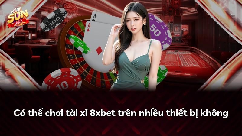 Có thể chơi tài xỉ 8xbet trên nhiều thiết bị không