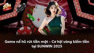 Game nổ hũ rút tiền mặt – Cơ hội vàng kiếm tiền tại SUNWIN 2025