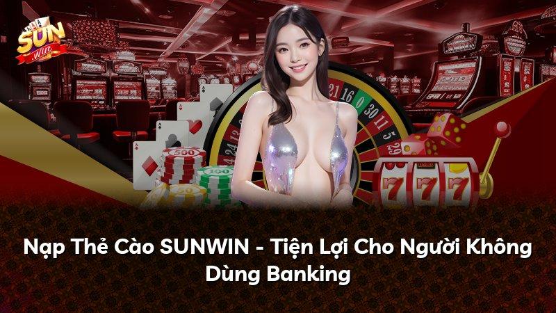 Nạp Thẻ Cào SUNWIN - Tiện Lợi Cho Người Không Dùng Banking